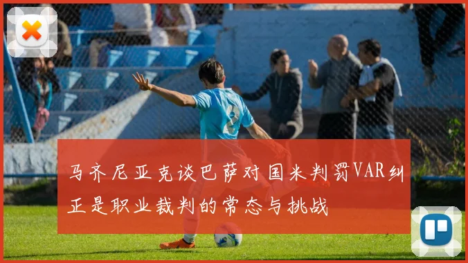 马齐尼亚克谈巴萨对国米判罚VAR纠正是职业裁判的常态与挑战