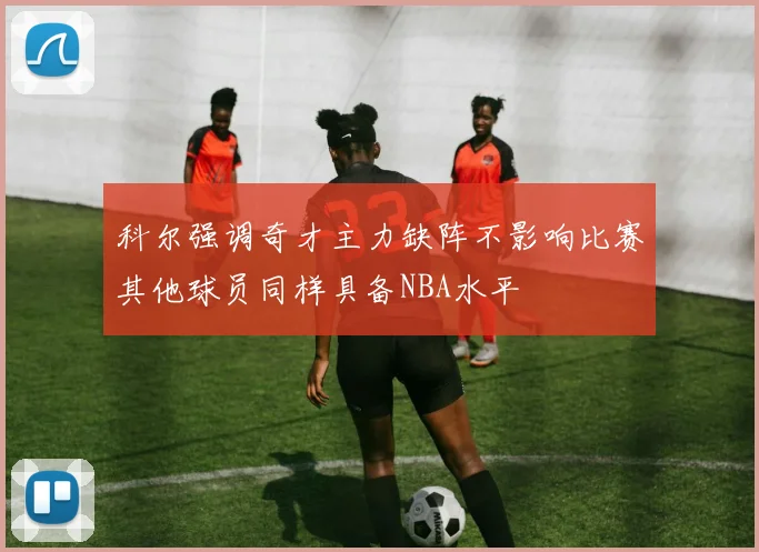 科尔强调奇才主力缺阵不影响比赛其他球员同样具备NBA水平