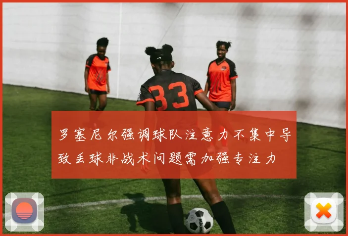 罗塞尼尔强调球队注意力不集中导致丢球非战术问题需加强专注力