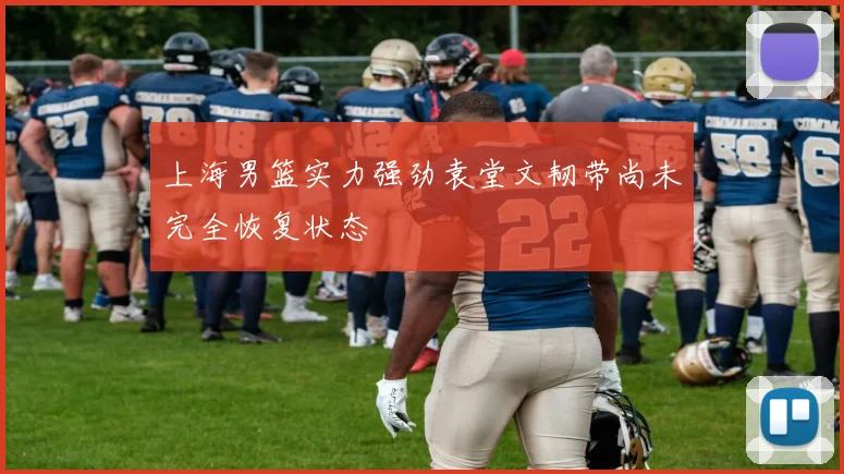 上海男篮实力强劲袁堂文韧带尚未完全恢复状态