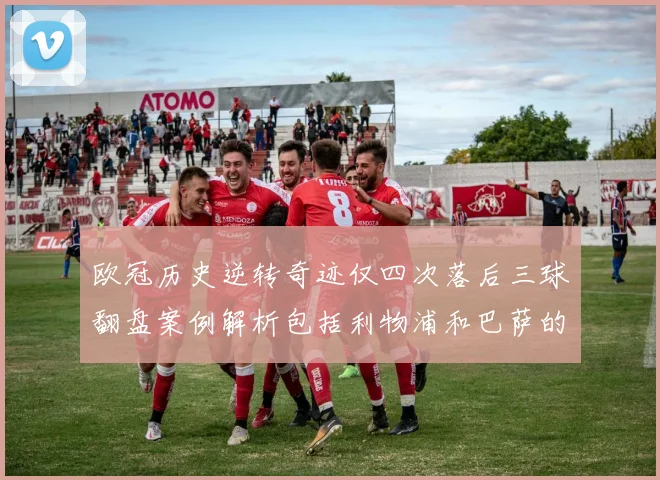 欧冠历史逆转奇迹仅四次落后三球翻盘案例解析包括利物浦和巴萨的传奇时刻
