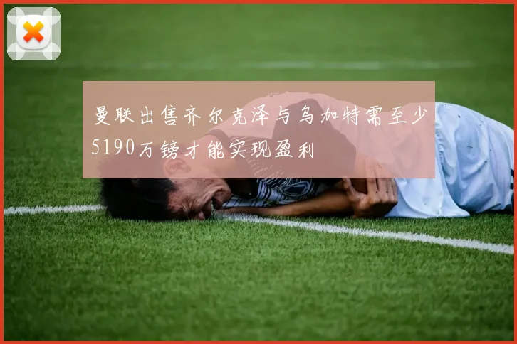 曼联出售齐尔克泽与乌加特需至少5190万镑才能实现盈利