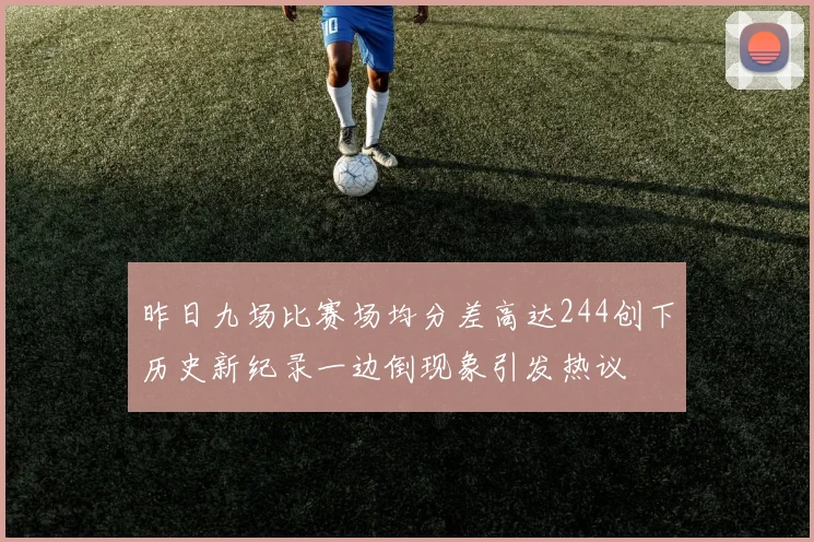 昨日九场比赛场均分差高达244创下历史新纪录一边倒现象引发热议