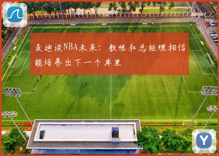 麦迪谈NBA未来：教练和总经理相信能培养出下一个库里