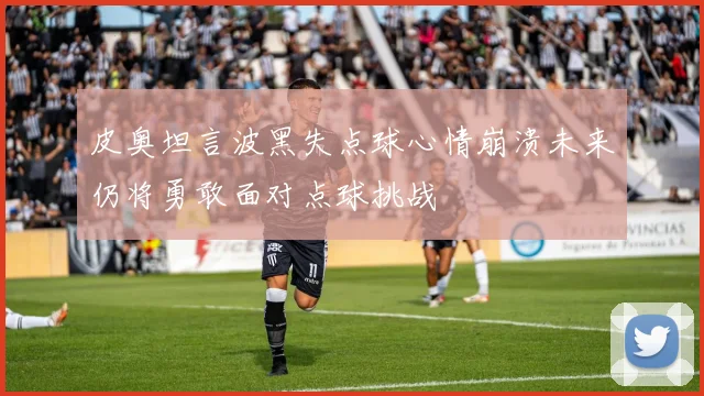 皮奥坦言波黑失点球心情崩溃未来仍将勇敢面对点球挑战