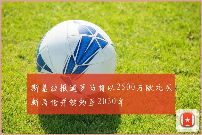 斯基拉报道罗马将以2500万欧元买断马伦并续约至2030年