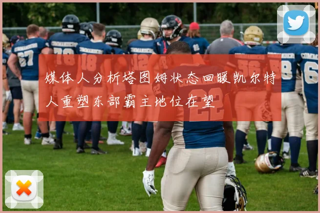 媒体人分析塔图姆状态回暖凯尔特人重塑东部霸主地位在望