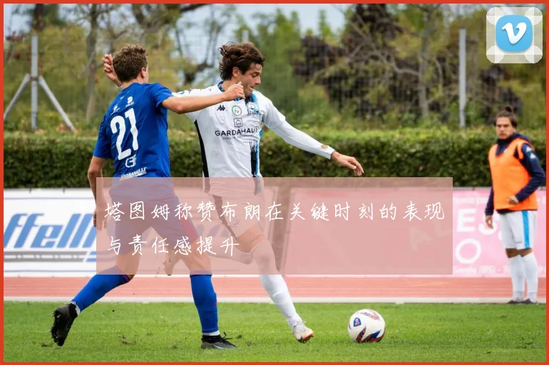 塔图姆称赞布朗在关键时刻的表现与责任感提升