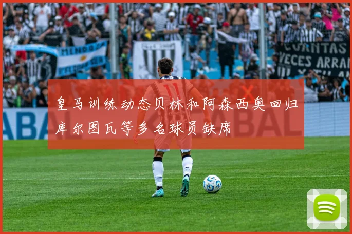 皇马训练动态贝林和阿森西奥回归库尔图瓦等多名球员缺席