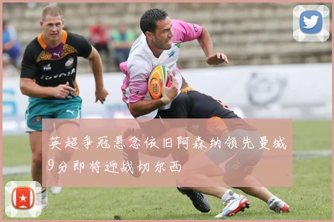 英超争冠悬念依旧阿森纳领先曼城9分即将迎战切尔西