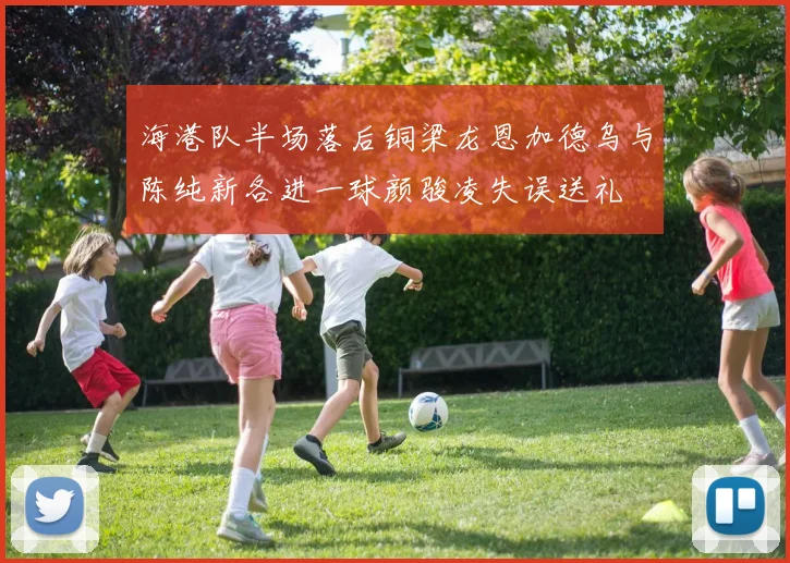 海港队半场落后铜梁龙恩加德乌与陈纯新各进一球颜骏凌失误送礼
