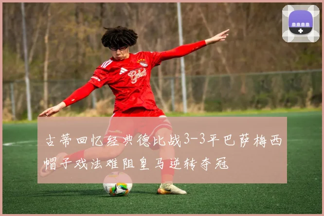 古蒂回忆经典德比战3-3平巴萨梅西帽子戏法难阻皇马逆转夺冠