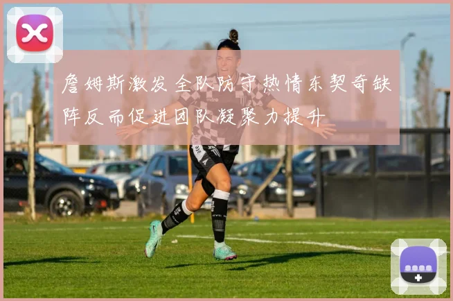 詹姆斯激发全队防守热情东契奇缺阵反而促进团队凝聚力提升