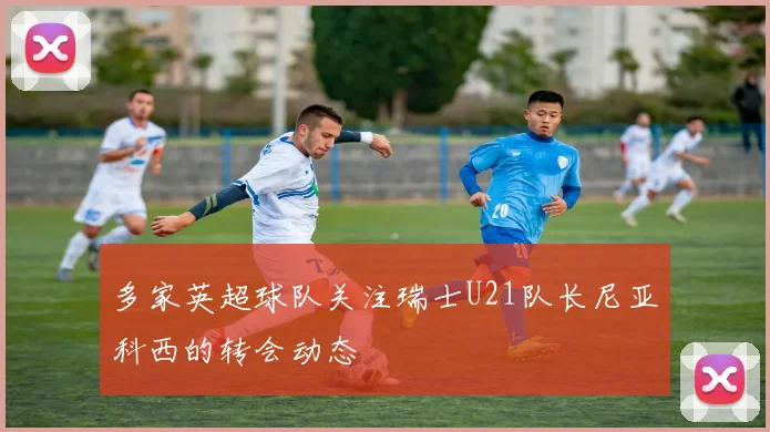 多家英超球队关注瑞士U21队长尼亚科西的转会动态