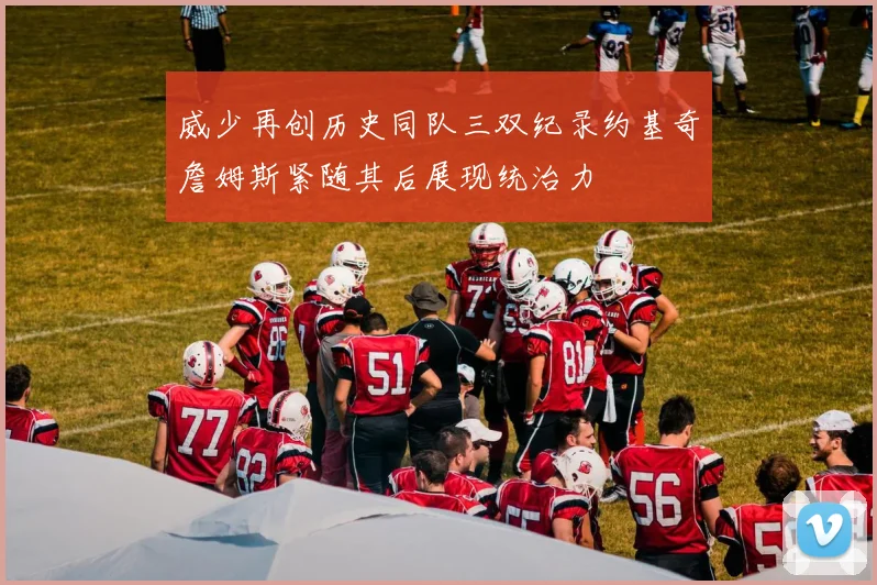 威少再创历史同队三双纪录约基奇詹姆斯紧随其后展现统治力