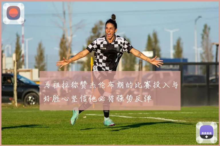 马祖拉称赞杰伦布朗的比赛投入与好胜心坚信他必将强势反弹