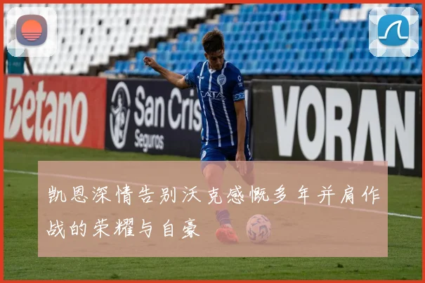 凯恩深情告别沃克感慨多年并肩作战的荣耀与自豪