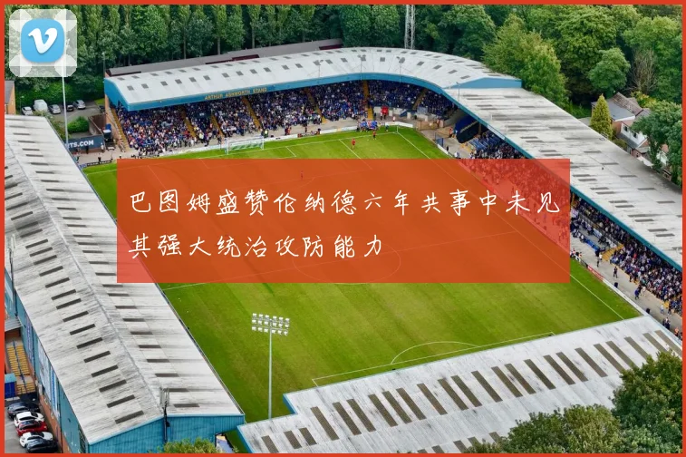 巴图姆盛赞伦纳德六年共事中未见其强大统治攻防能力