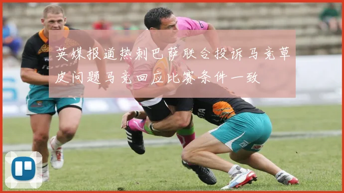 英媒报道热刺巴萨联合投诉马竞草皮问题马竞回应比赛条件一致