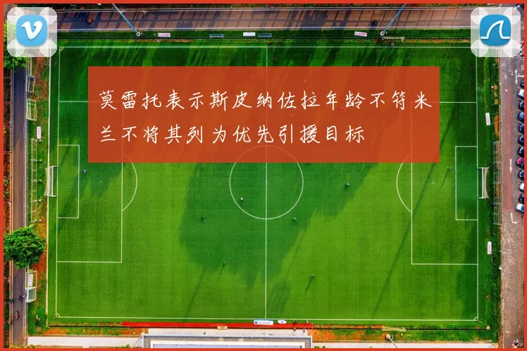 莫雷托表示斯皮纳佐拉年龄不符米兰不将其列为优先引援目标