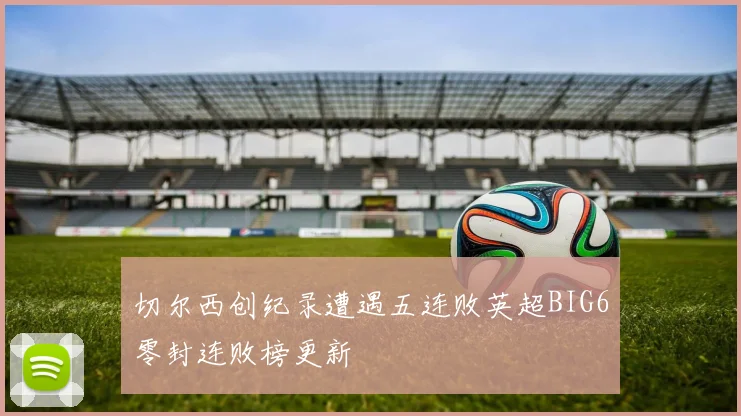 切尔西创纪录遭遇五连败英超BIG6零封连败榜更新