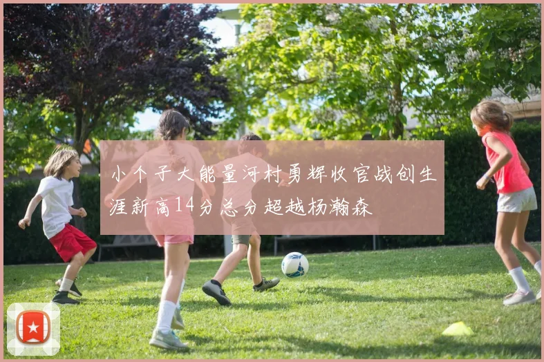 小个子大能量河村勇辉收官战创生涯新高14分总分超越杨瀚森