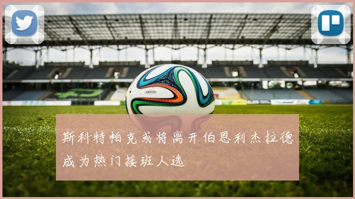 斯科特帕克或将离开伯恩利杰拉德成为热门接班人选