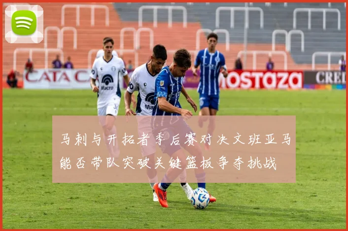 马刺与开拓者季后赛对决文班亚马能否带队突破关键篮板争夺挑战