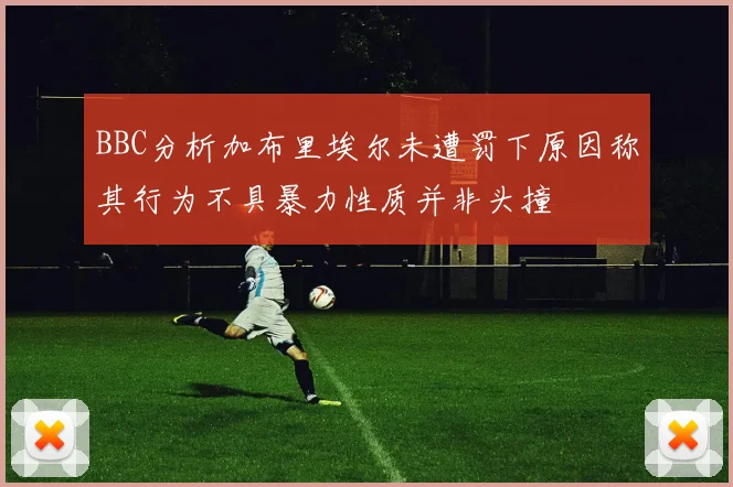BBC分析加布里埃尔未遭罚下原因称其行为不具暴力性质并非头撞