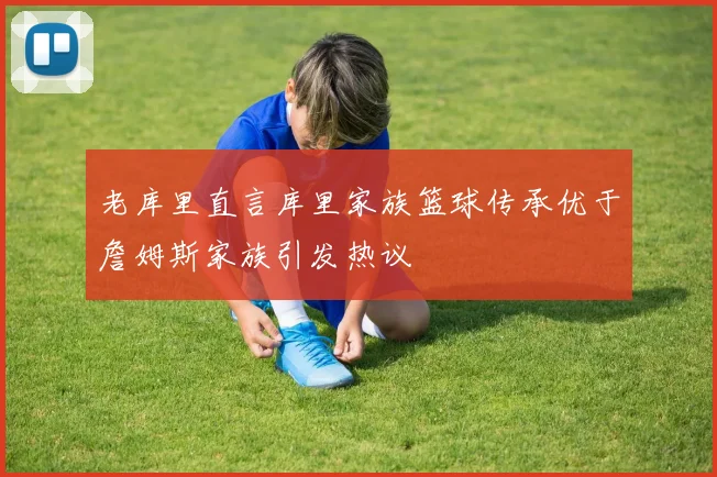 老库里直言库里家族篮球传承优于詹姆斯家族引发热议