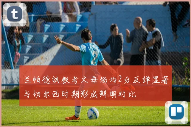 兰帕德执教考文垂场均2分反弹显著与切尔西时期形成鲜明对比