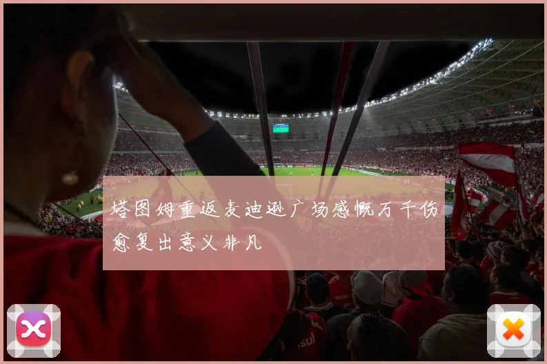 塔图姆重返麦迪逊广场感慨万千伤愈复出意义非凡