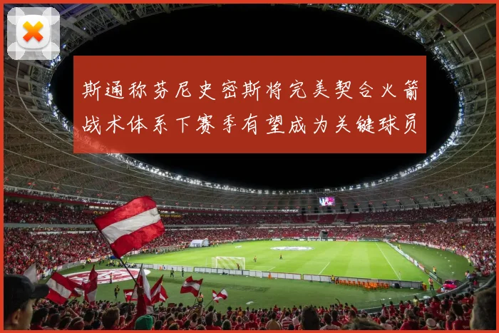 斯通称芬尼史密斯将完美契合火箭战术体系下赛季有望成为关键球员