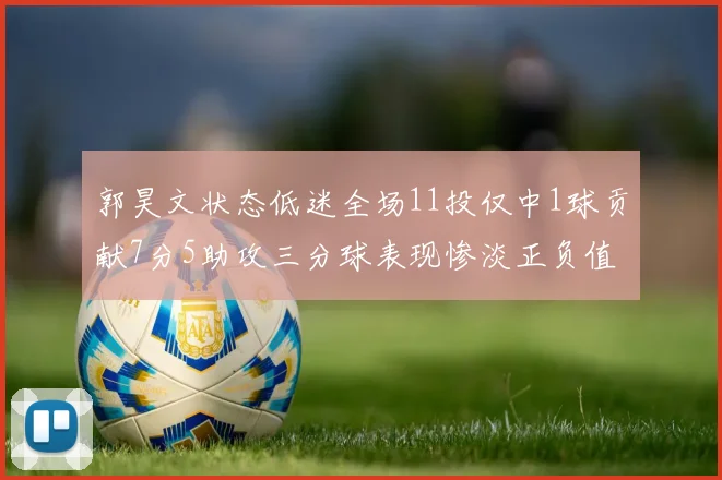 郭昊文状态低迷全场11投仅中1球贡献7分5助攻三分球表现惨淡正负值为19