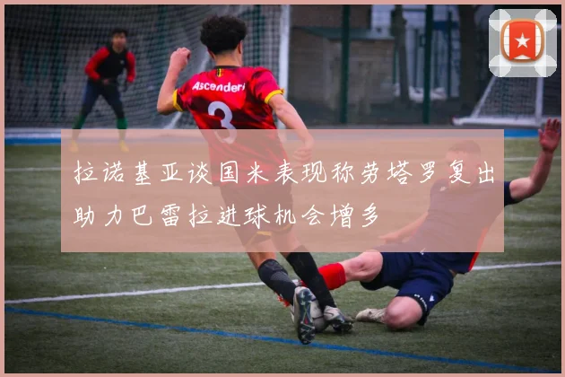 拉诺基亚谈国米表现称劳塔罗复出助力巴雷拉进球机会增多